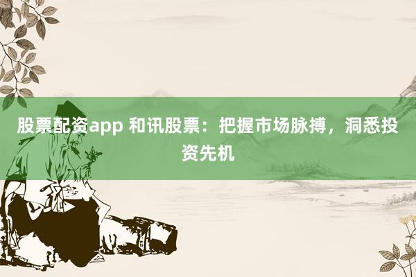 股票配资app 和讯股票：把握市场脉搏，洞悉投资先机
