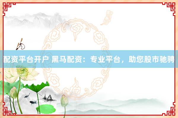 配资平台开户 黑马配资：专业平台，助您股市驰骋