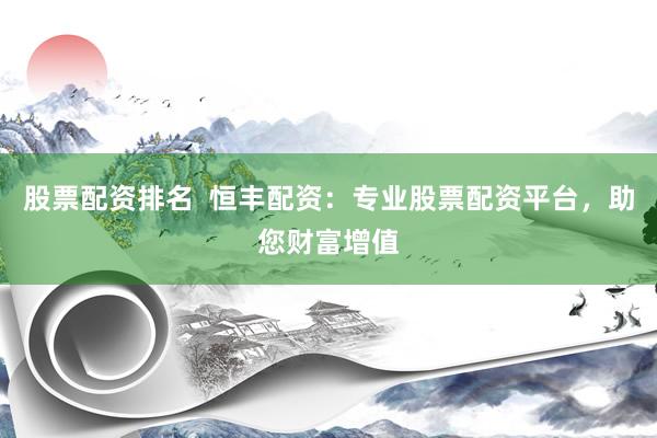 股票配资排名  恒丰配资：专业股票配资平台，助您财富增值