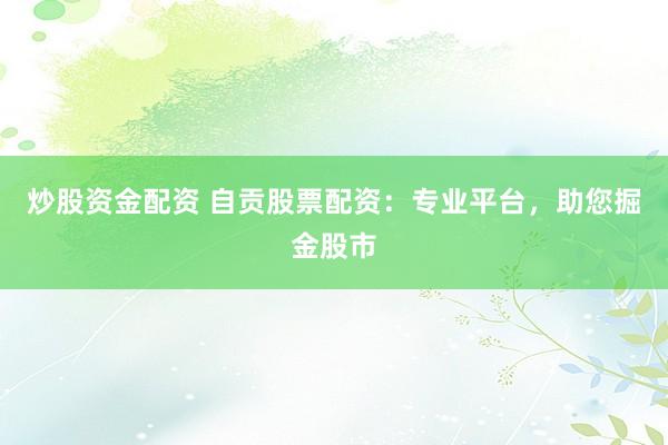炒股资金配资 自贡股票配资：专业平台，助您掘金股市