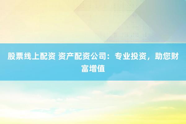 股票线上配资 资产配资公司：专业投资，助您财富增值
