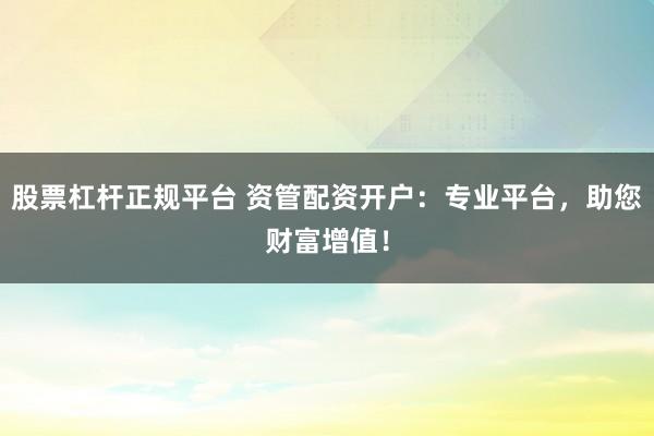股票杠杆正规平台 资管配资开户：专业平台，助您财富增值！