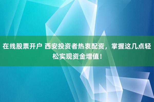 在线股票开户 西安投资者热衷配资，掌握这几点轻松实现资金增值！