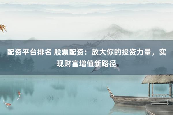 配资平台排名 股票配资：放大你的投资力量，实现财富增值新路径