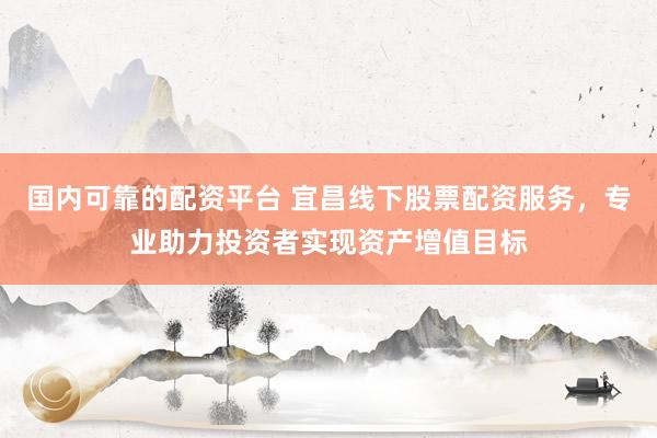 国内可靠的配资平台 宜昌线下股票配资服务，专业助力投资者实现资产增值目标