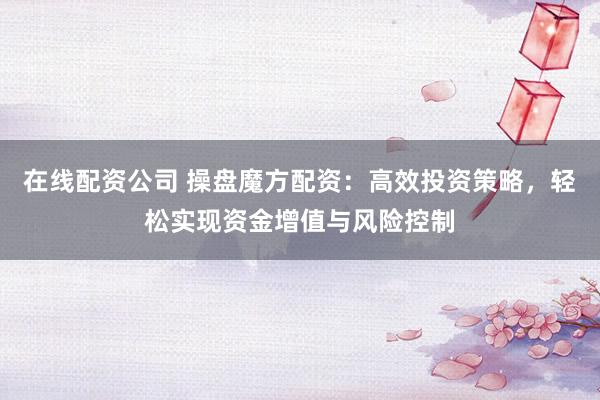在线配资公司 操盘魔方配资：高效投资策略，轻松实现资金增值与风险控制