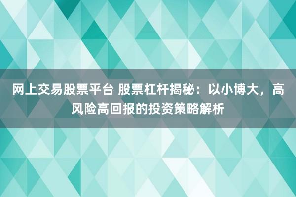 网上交易股票平台 股票杠杆揭秘：以小博大，高风险高回报的投资策略解析
