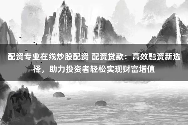 配资专业在线炒股配资 配资贷款：高效融资新选择，助力投资者轻松实现财富增值