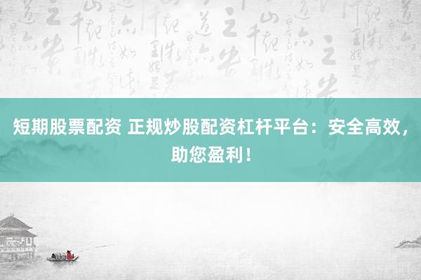 短期股票配资 正规炒股配资杠杆平台：安全高效，助您盈利！