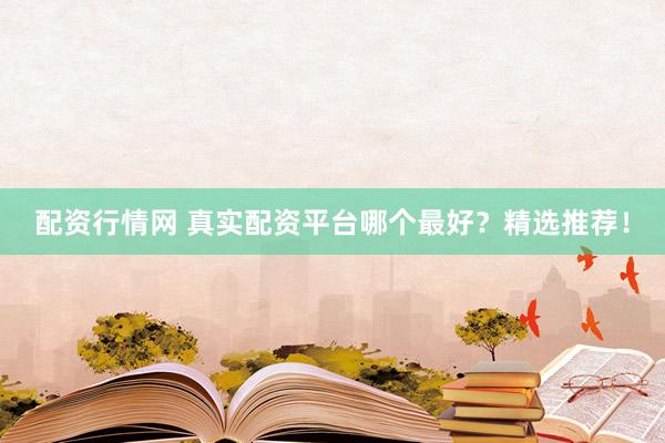 配资行情网 真实配资平台哪个最好？精选推荐！
