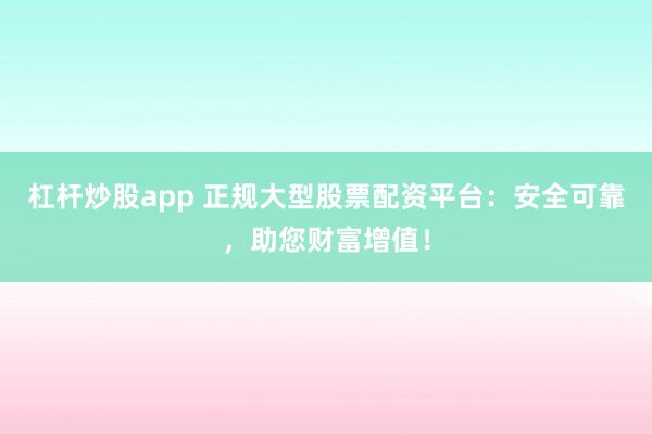 杠杆炒股app 正规大型股票配资平台：安全可靠，助您财富增值！