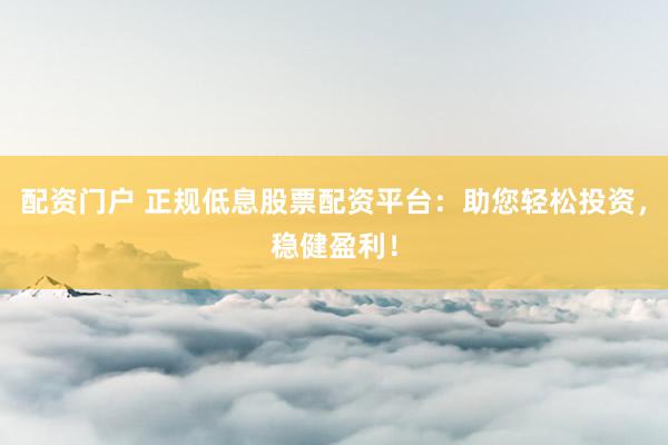 配资门户 正规低息股票配资平台：助您轻松投资，稳健盈利！