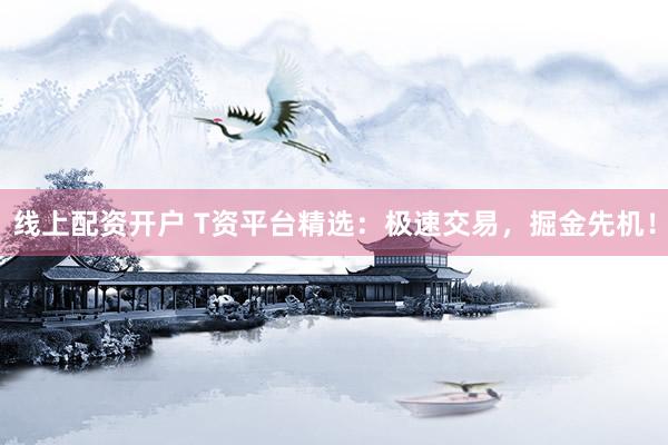 线上配资开户 T资平台精选：极速交易，掘金先机！