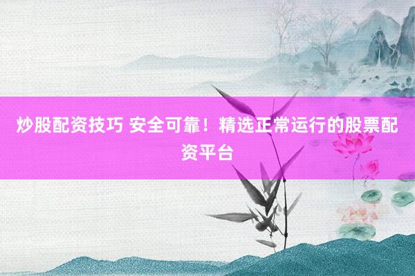炒股配资技巧 安全可靠！精选正常运行的股票配资平台