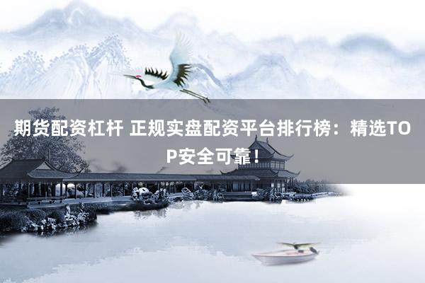 期货配资杠杆 正规实盘配资平台排行榜：精选TOP安全可靠！
