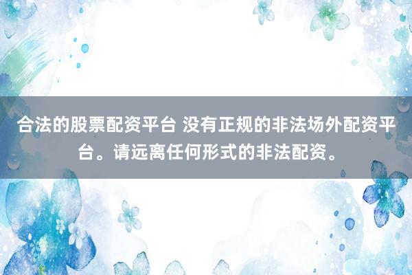 合法的股票配资平台 没有正规的非法场外配资平台。请远离任何形式的非法配资。
