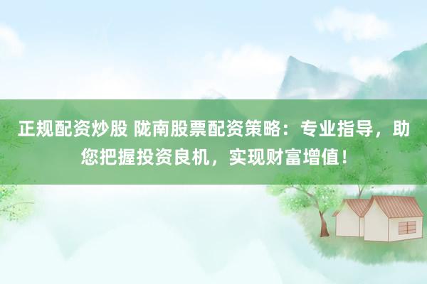 正规配资炒股 陇南股票配资策略：专业指导，助您把握投资良机，实现财富增值！