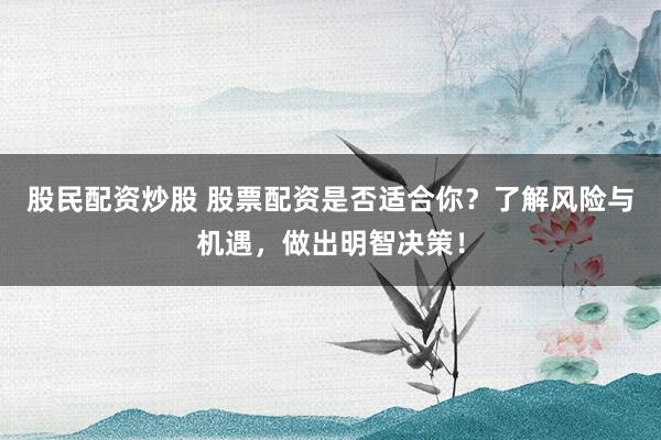 股民配资炒股 股票配资是否适合你？了解风险与机遇，做出明智决策！