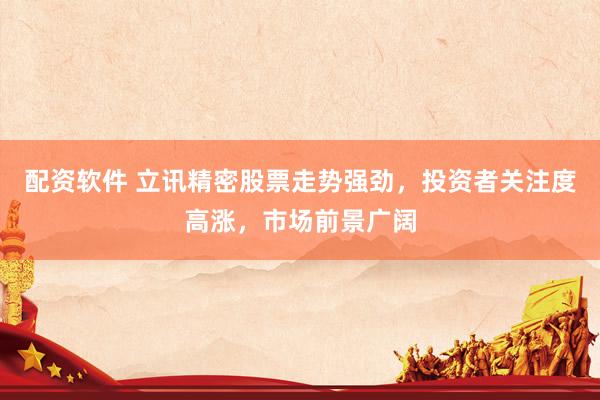 配资软件 立讯精密股票走势强劲，投资者关注度高涨，市场前景广阔