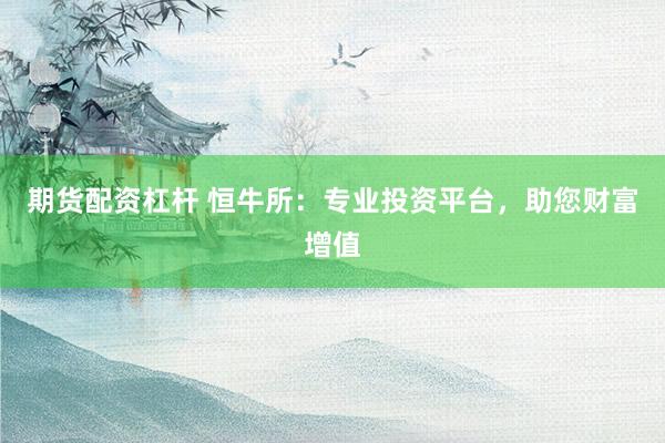 期货配资杠杆 恒牛所：专业投资平台，助您财富增值