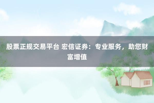股票正规交易平台 宏信证券：专业服务，助您财富增值