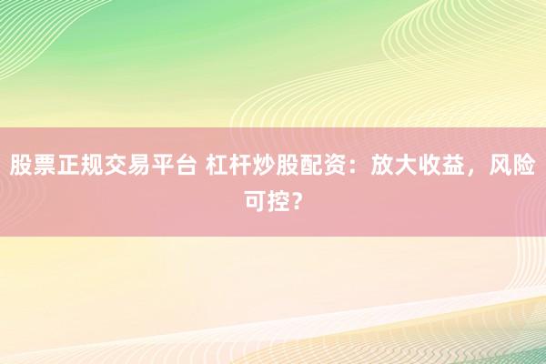 股票正规交易平台 杠杆炒股配资：放大收益，风险可控？