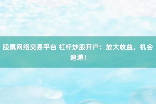 股票网络交易平台 杠杆炒股开户：放大收益，机会速递！