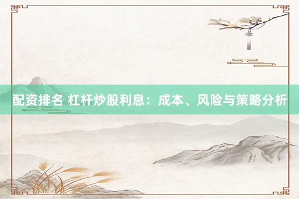 配资排名 杠杆炒股利息：成本、风险与策略分析