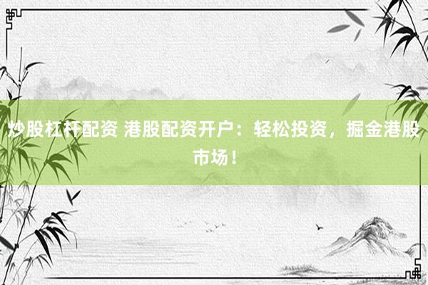 炒股杠杆配资 港股配资开户：轻松投资，掘金港股市场！