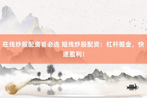 在线炒股配资看必选 短线炒股配资：杠杆掘金，快速盈利！