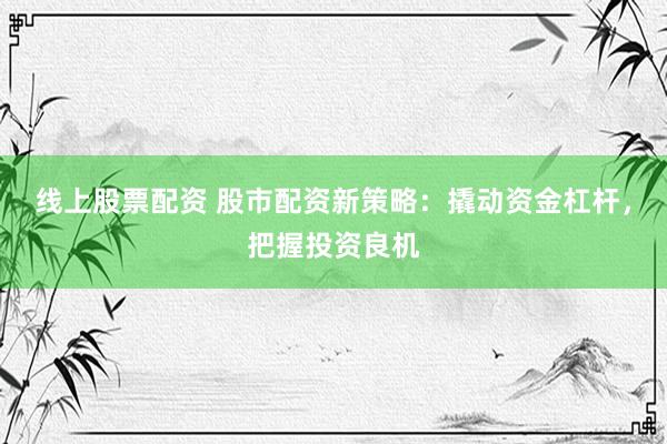 线上股票配资 股市配资新策略：撬动资金杠杆，把握投资良机
