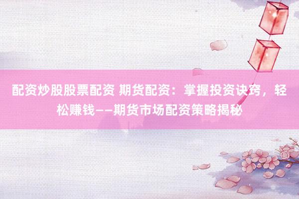 配资炒股股票配资 期货配资：掌握投资诀窍，轻松赚钱——期货市场配资策略揭秘