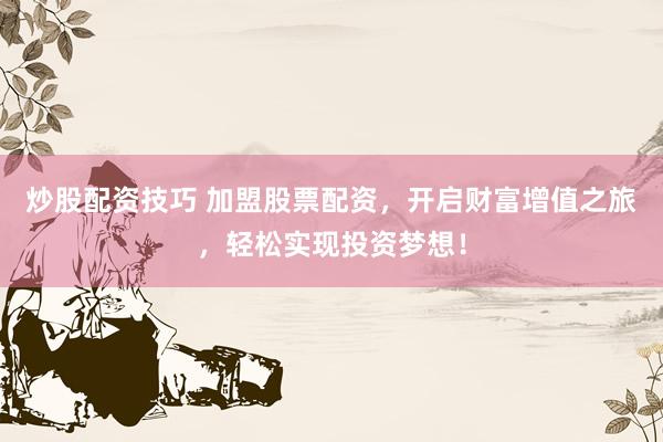 炒股配资技巧 加盟股票配资，开启财富增值之旅，轻松实现投资梦想！