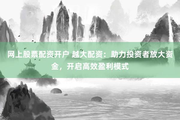 网上股票配资开户 越大配资：助力投资者放大资金，开启高效盈利模式