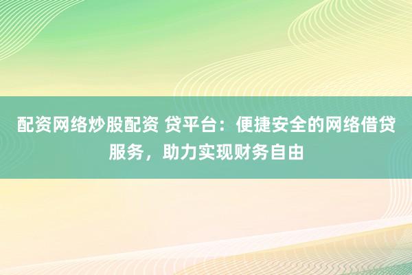 配资网络炒股配资 贷平台：便捷安全的网络借贷服务，助力实现财务自由