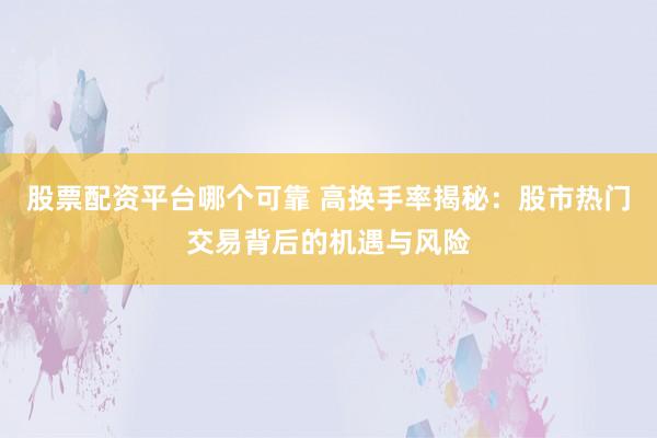 股票配资平台哪个可靠 高换手率揭秘：股市热门交易背后的机遇与风险