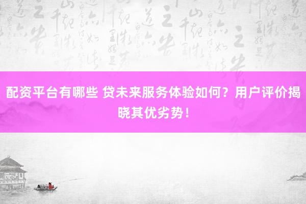 配资平台有哪些 贷未来服务体验如何？用户评价揭晓其优劣势！