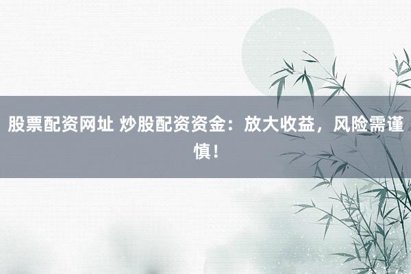 股票配资网址 炒股配资资金：放大收益，风险需谨慎！