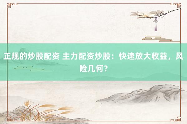 正规的炒股配资 主力配资炒股：快速放大收益，风险几何？