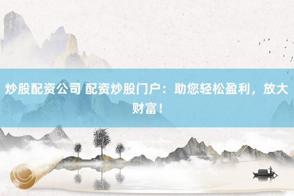 炒股配资公司 配资炒股门户：助您轻松盈利，放大财富！