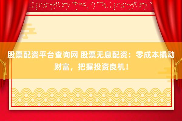 股票配资平台查询网 股票无息配资：零成本撬动财富，把握投资良机！
