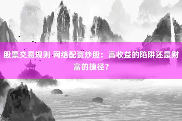 股票交易规则 网络配资炒股：高收益的陷阱还是财富的捷径？