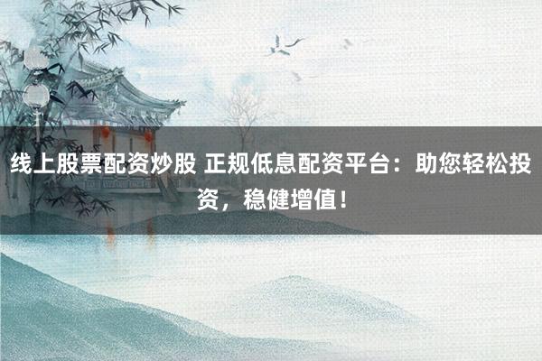 线上股票配资炒股 正规低息配资平台：助您轻松投资，稳健增值！