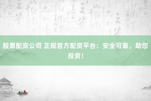 股票配资公司 正规官方配资平台：安全可靠，助您投资！