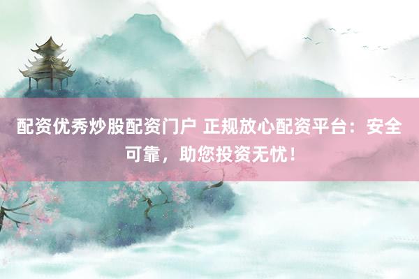 配资优秀炒股配资门户 正规放心配资平台：安全可靠，助您投资无忧！