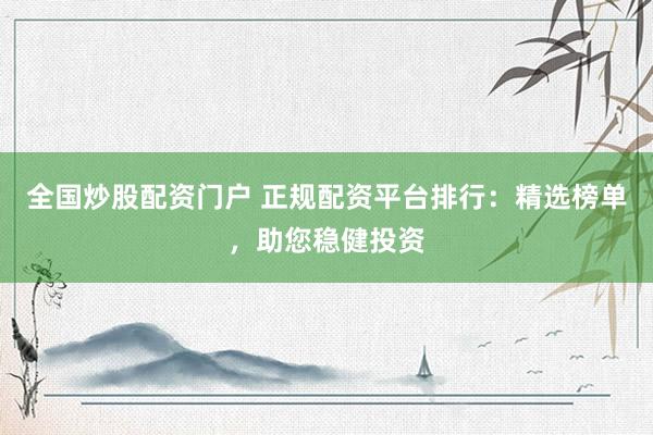 全国炒股配资门户 正规配资平台排行：精选榜单，助您稳健投资