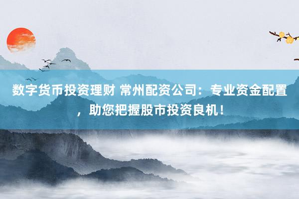 数字货币投资理财 常州配资公司：专业资金配置，助您把握股市投资良机！