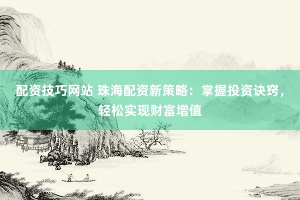 配资技巧网站 珠海配资新策略：掌握投资诀窍，轻松实现财富增值