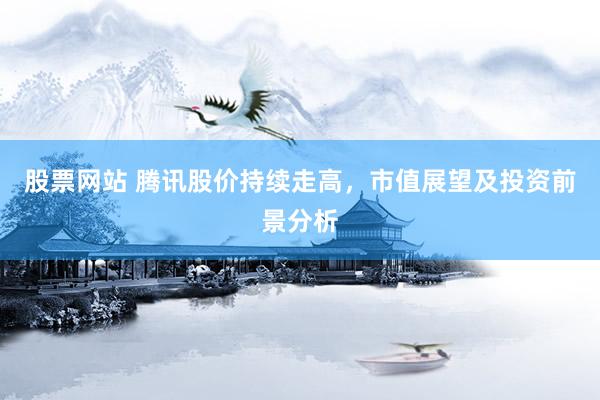 股票网站 腾讯股价持续走高，市值展望及投资前景分析