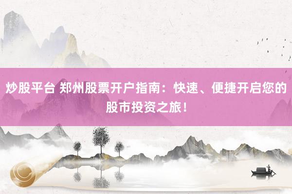 炒股平台 郑州股票开户指南：快速、便捷开启您的股市投资之旅！